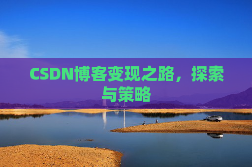 CSDN博客变现之路,探索与策略 CSDN博客变现之路,探索与策略
