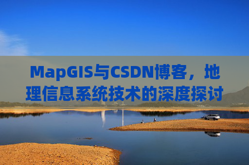MapGIS与CSDN博客,地理信息系统技术的深度探讨